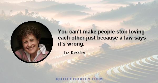 You can't make people stop loving each other just because a law says it's wrong.