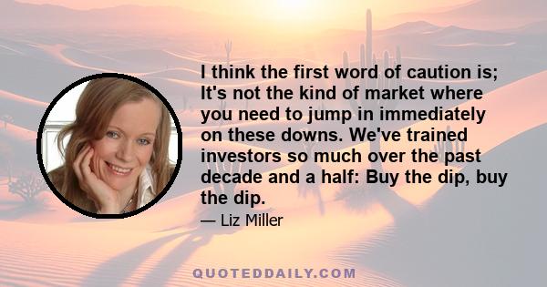 I think the first word of caution is; It's not the kind of market where you need to jump in immediately on these downs. We've trained investors so much over the past decade and a half: Buy the dip, buy the dip.