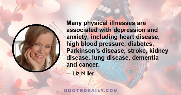 Many physical illnesses are associated with depression and anxiety, including heart disease, high blood pressure, diabetes, Parkinson's disease, stroke, kidney disease, lung disease, dementia and cancer.