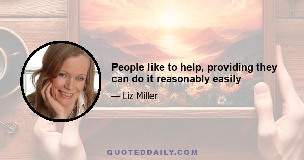 People like to help, providing they can do it reasonably easily