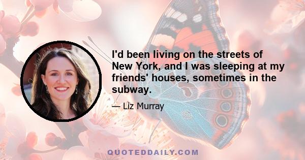 I'd been living on the streets of New York, and I was sleeping at my friends' houses, sometimes in the subway.