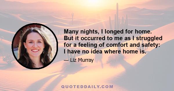 Many nights, I longed for home. But it occurred to me as I struggled for a feeling of comfort and safety: I have no idea where home is.