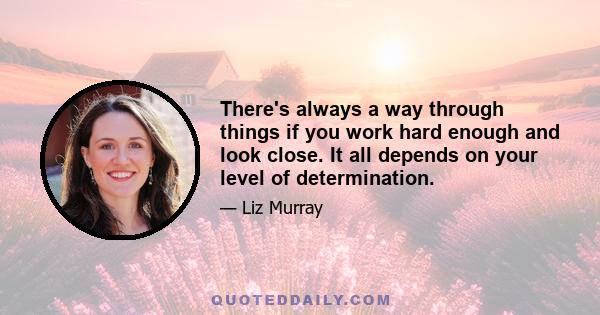 There's always a way through things if you work hard enough and look close. It all depends on your level of determination.