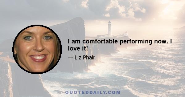 I am comfortable performing now. I love it!