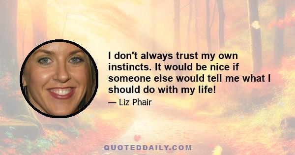 I don't always trust my own instincts. It would be nice if someone else would tell me what I should do with my life!