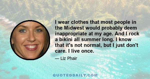 I wear clothes that most people in the Midwest would probably deem inappropriate at my age. And I rock a bikini all summer long. I know that it's not normal, but I just don't care. I live once.