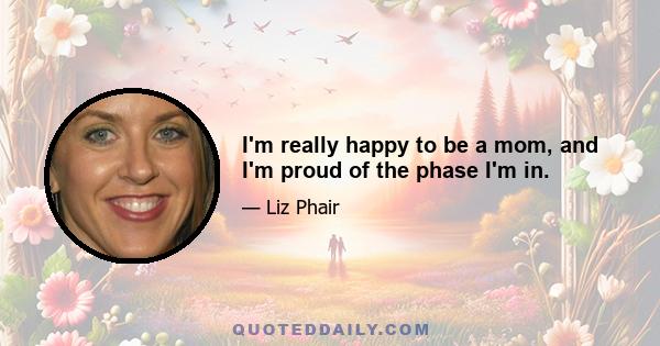 I'm really happy to be a mom, and I'm proud of the phase I'm in.