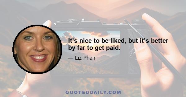 It’s nice to be liked, but it’s better by far to get paid.