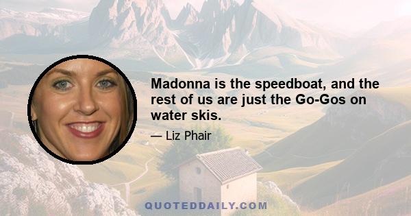 Madonna is the speedboat, and the rest of us are just the Go-Gos on water skis.