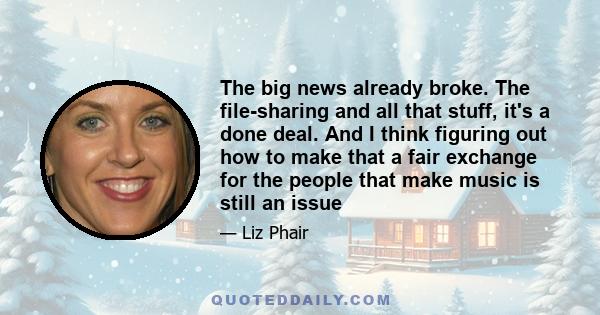 The big news already broke. The file-sharing and all that stuff, it's a done deal. And I think figuring out how to make that a fair exchange for the people that make music is still an issue