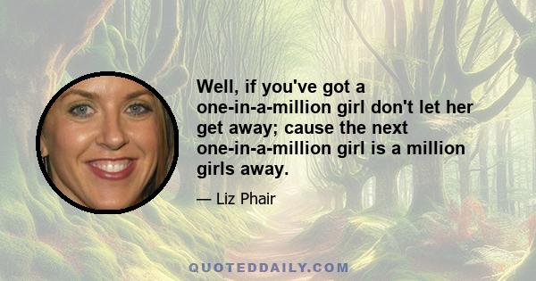 Well, if you've got a one-in-a-million girl don't let her get away; cause the next one-in-a-million girl is a million girls away.