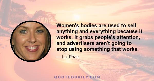 Women's bodies are used to sell anything and everything because it works, it grabs people's attention, and advertisers aren't going to stop using something that works.