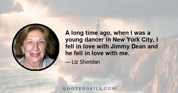 A long time ago, when I was a young dancer in New York City, I fell in love with Jimmy Dean and he fell in love with me.