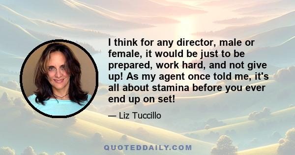 I think for any director, male or female, it would be just to be prepared, work hard, and not give up! As my agent once told me, it's all about stamina before you ever end up on set!