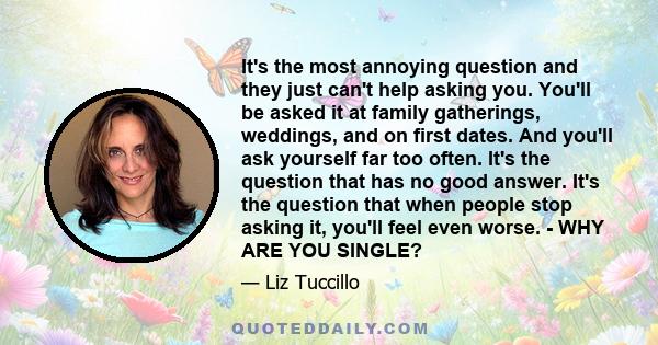 It's the most annoying question and they just can't help asking you. You'll be asked it at family gatherings, weddings, and on first dates. And you'll ask yourself far too often. It's the question that has no good