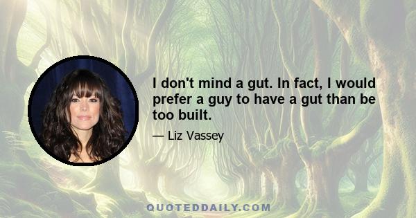 I don't mind a gut. In fact, I would prefer a guy to have a gut than be too built.