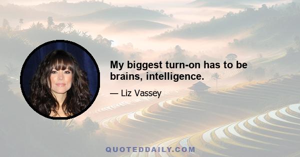 My biggest turn-on has to be brains, intelligence.