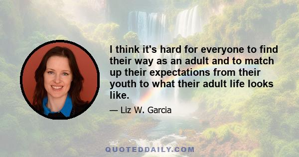 I think it's hard for everyone to find their way as an adult and to match up their expectations from their youth to what their adult life looks like.