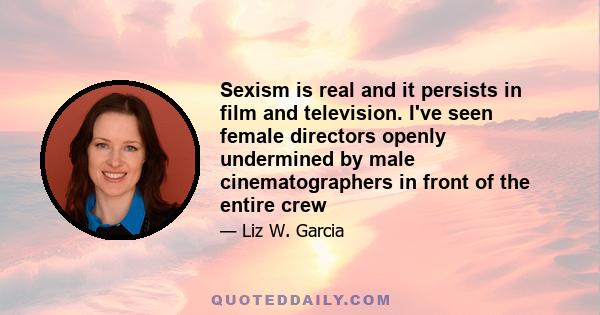 Sexism is real and it persists in film and television. I've seen female directors openly undermined by male cinematographers in front of the entire crew