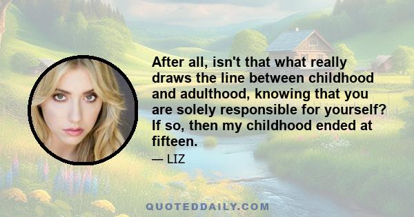 After all, isn't that what really draws the line between childhood and adulthood, knowing that you are solely responsible for yourself? If so, then my childhood ended at fifteen.