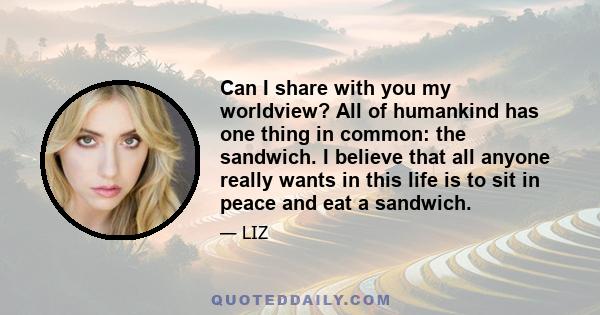 Can I share with you my worldview? All of humankind has one thing in common: the sandwich. I believe that all anyone really wants in this life is to sit in peace and eat a sandwich.