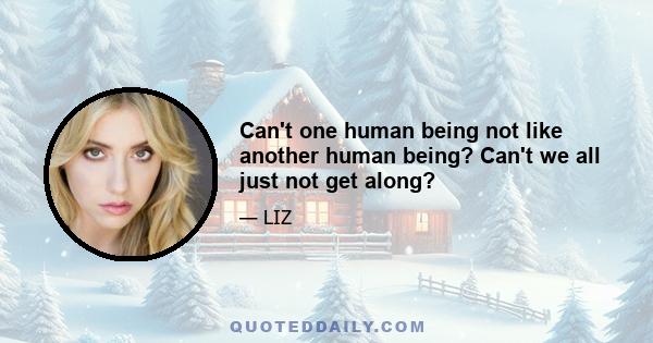 Can't one human being not like another human being? Can't we all just not get along?