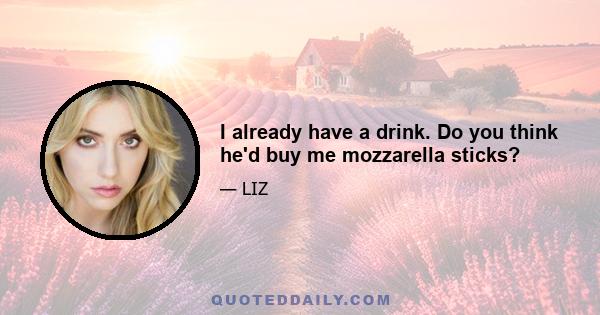 I already have a drink. Do you think he'd buy me mozzarella sticks?