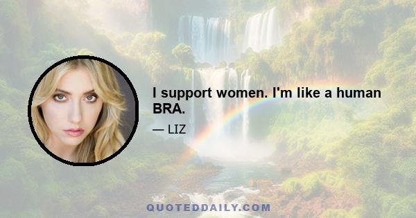 I support women. I'm like a human BRA.