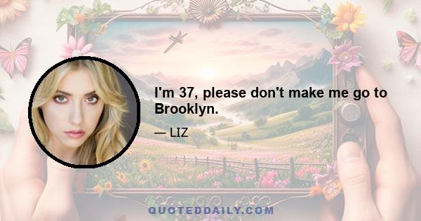 I'm 37, please don't make me go to Brooklyn.