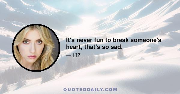 It's never fun to break someone's heart, that's so sad.