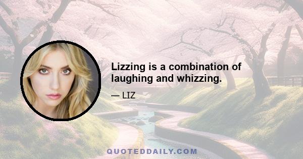 Lizzing is a combination of laughing and whizzing.