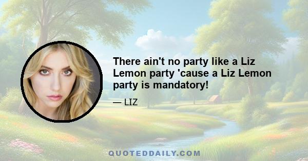 There ain't no party like a Liz Lemon party 'cause a Liz Lemon party is mandatory!