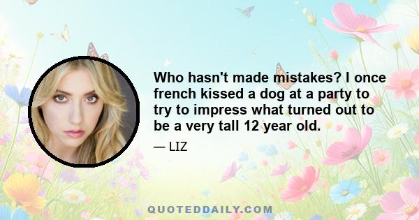 Who hasn't made mistakes? I once french kissed a dog at a party to try to impress what turned out to be a very tall 12 year old.