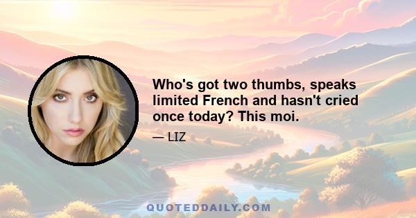 Who's got two thumbs, speaks limited French and hasn't cried once today? This moi.