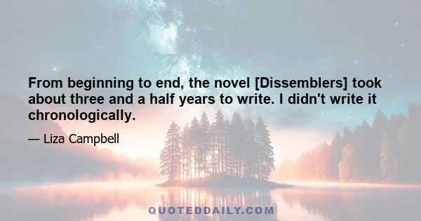 From beginning to end, the novel [Dissemblers] took about three and a half years to write. I didn't write it chronologically.