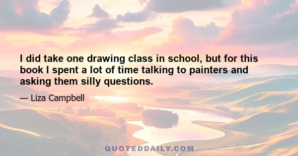 I did take one drawing class in school, but for this book I spent a lot of time talking to painters and asking them silly questions.