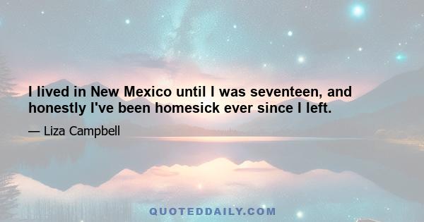 I lived in New Mexico until I was seventeen, and honestly I've been homesick ever since I left.