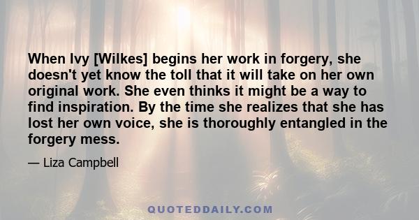 When Ivy [Wilkes] begins her work in forgery, she doesn't yet know the toll that it will take on her own original work. She even thinks it might be a way to find inspiration. By the time she realizes that she has lost