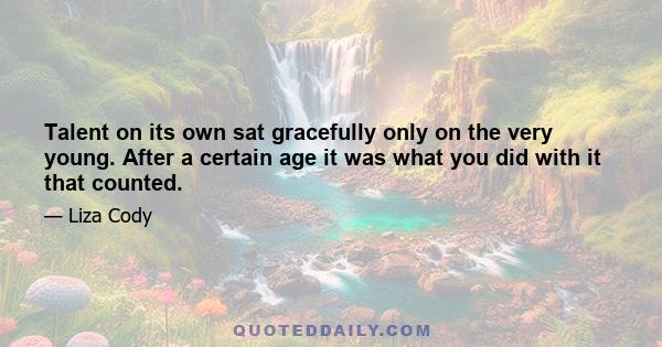 Talent on its own sat gracefully only on the very young. After a certain age it was what you did with it that counted.