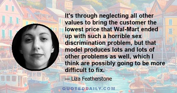 It's through neglecting all other values to bring the customer the lowest price that Wal-Mart ended up with such a horrible sex discrimination problem, but that model produces lots and lots of other problems as well,