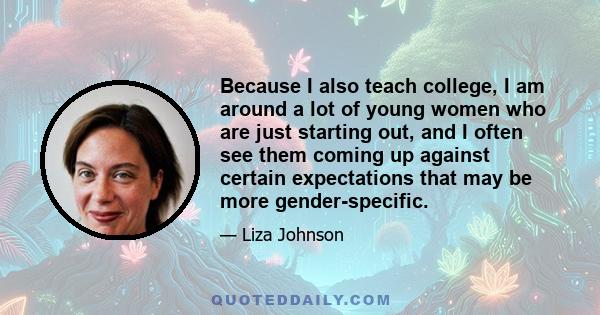 Because I also teach college, I am around a lot of young women who are just starting out, and I often see them coming up against certain expectations that may be more gender-specific.