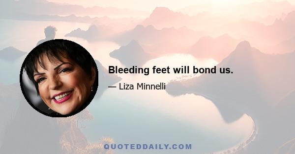 Bleeding feet will bond us.