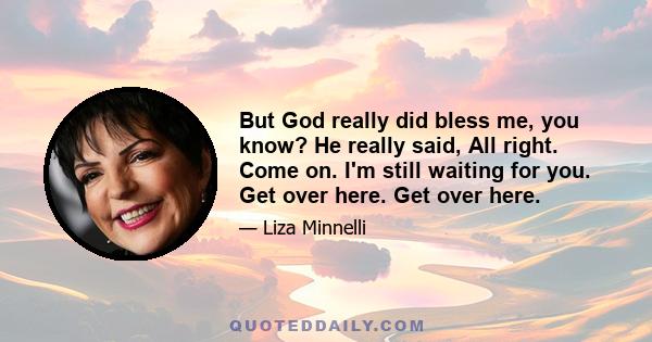 But God really did bless me, you know? He really said, All right. Come on. I'm still waiting for you. Get over here. Get over here.