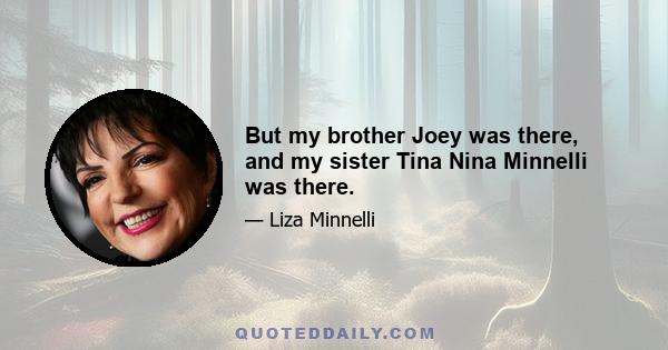 But my brother Joey was there, and my sister Tina Nina Minnelli was there.