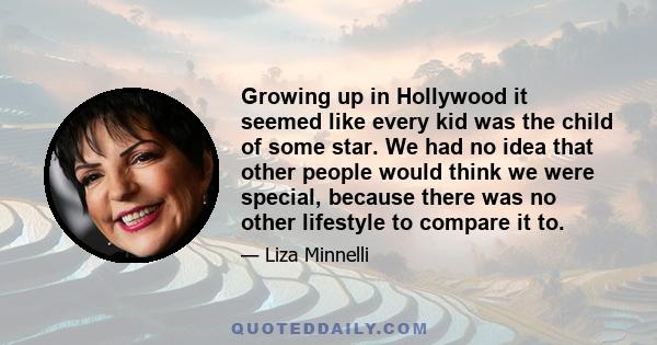 Growing up in Hollywood it seemed like every kid was the child of some star. We had no idea that other people would think we were special, because there was no other lifestyle to compare it to.