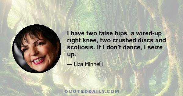 I have two false hips, a wired-up right knee, two crushed discs and scoliosis. If I don't dance, I seize up.