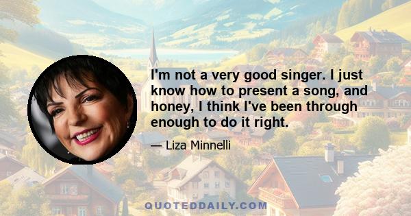 I'm not a very good singer. I just know how to present a song, and honey, I think I've been through enough to do it right.