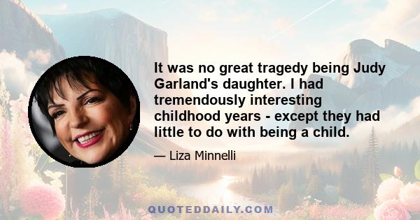 It was no great tragedy being Judy Garland's daughter. I had tremendously interesting childhood years - except they had little to do with being a child.