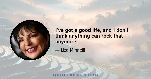 I've got a good life, and I don't think anything can rock that anymore.