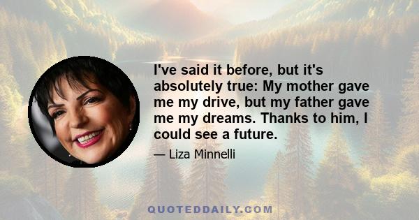 I've said it before, but it's absolutely true: My mother gave me my drive, but my father gave me my dreams. Thanks to him, I could see a future.